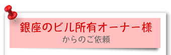 銀座のビル所有オーナー様からのご依頼